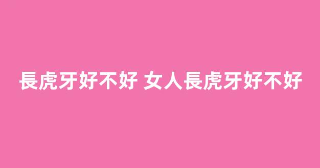 長虎牙好不好 女人長虎牙好不好